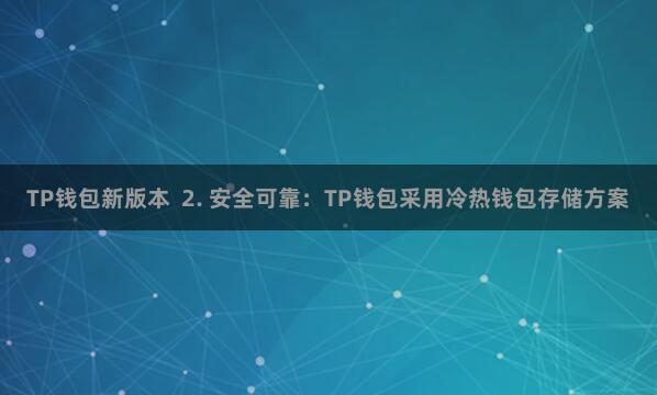 TP钱包新版本 2. 安全可靠:TP钱包采用冷热钱包存储方案